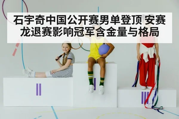 石宇奇中国公开赛男单登顶 安赛龙退赛影响冠军含金量与格局