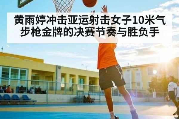 黄雨婷冲击亚运射击女子10米气步枪金牌的决赛节奏与胜负手