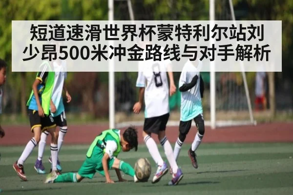 短道速滑世界杯蒙特利尔站刘少昂500米冲金路线与对手解析
