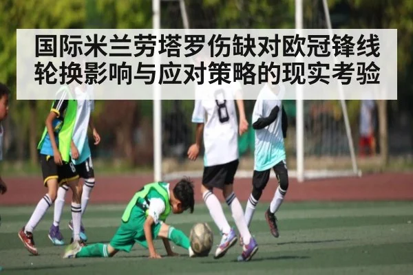 国际米兰劳塔罗伤缺对欧冠锋线轮换影响与应对策略的现实考验