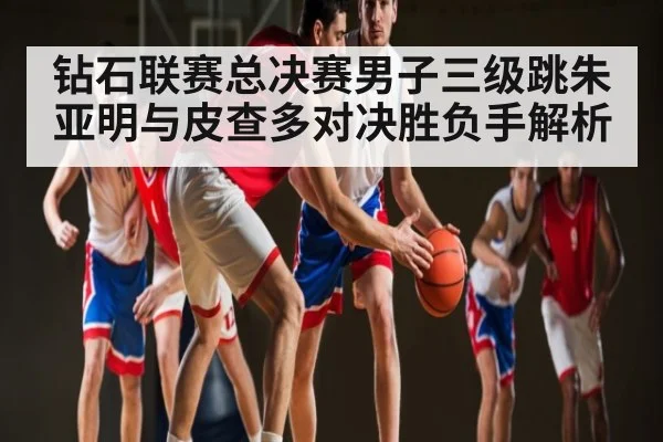 钻石联赛总决赛男子三级跳朱亚明与皮查多对决胜负手解析